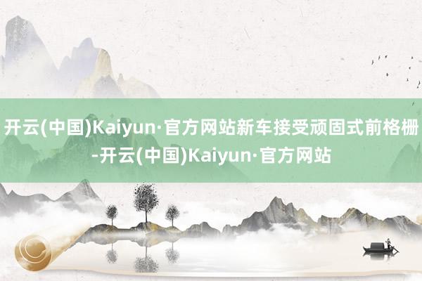 开云(中国)Kaiyun·官方网站新车接受顽固式前格栅-开云(中国)Kaiyun·官方网站