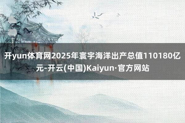 开yun体育网2025年寰宇海洋出产总值110180亿元-开云(中国)Kaiyun·官方网站