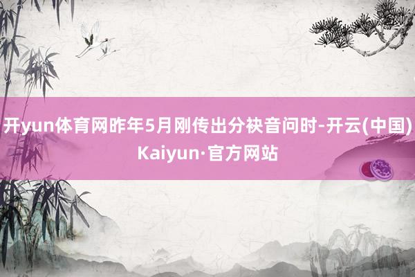 开yun体育网昨年5月刚传出分袂音问时-开云(中国)Kaiyun·官方网站