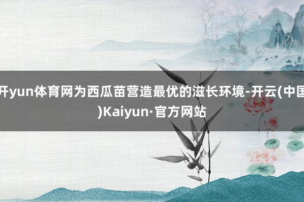 开yun体育网为西瓜苗营造最优的滋长环境-开云(中国)Kaiyun·官方网站