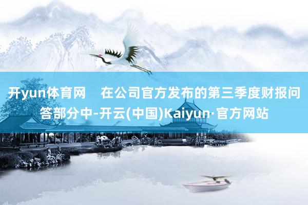 开yun体育网    在公司官方发布的第三季度财报问答部分中-开云(中国)Kaiyun·官方网站