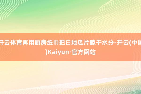 开云体育再用厨房纸巾把白地瓜片晾干水分-开云(中国)Kaiyun·官方网站