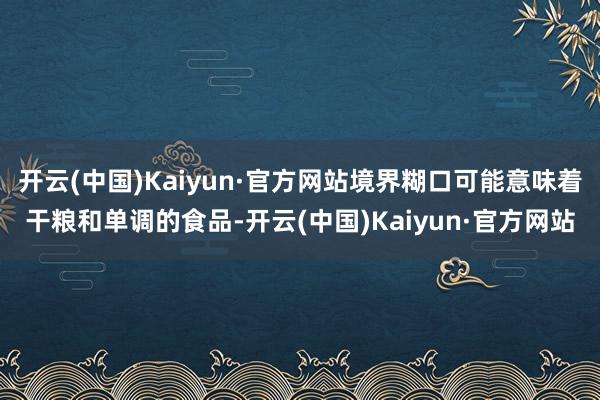 开云(中国)Kaiyun·官方网站境界糊口可能意味着干粮和单调的食品-开云(中国)Kaiyun·官方网站