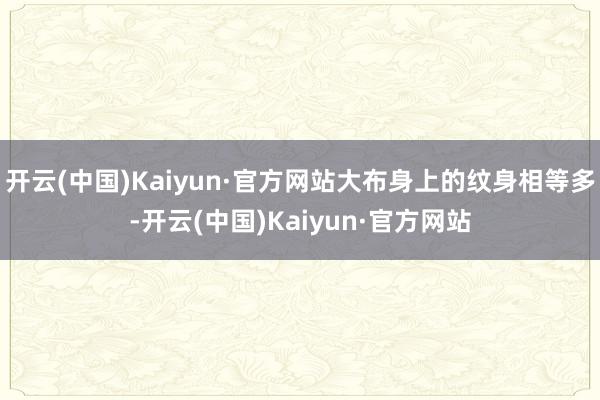 开云(中国)Kaiyun·官方网站大布身上的纹身相等多-开云(中国)Kaiyun·官方网站
