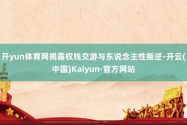 开yun体育网揭露权钱交游与东说念主性叛逆-开云(中国)Kaiyun·官方网站