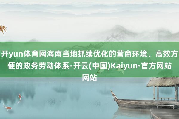 开yun体育网海南当地抓续优化的营商环境、高效方便的政务劳动体系-开云(中国)Kaiyun·官方网站