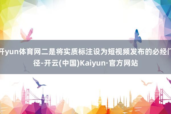 开yun体育网二是将实质标注设为短视频发布的必经门径-开云(中国)Kaiyun·官方网站