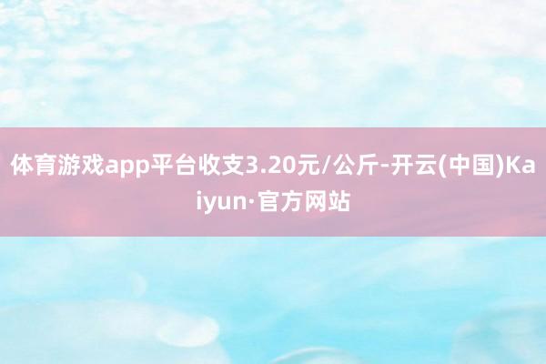 体育游戏app平台收支3.20元/公斤-开云(中国)Kaiyun·官方网站