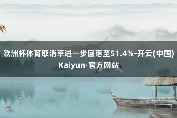 欧洲杯体育取消率进一步回落至51.4%-开云(中国)Kaiyun·官方网站