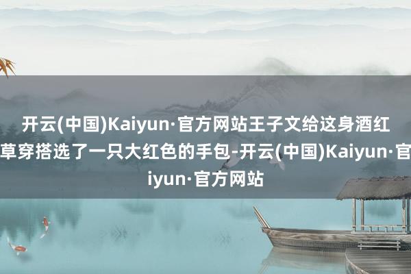 开云(中国)Kaiyun·官方网站王子文给这身酒红色的皮草穿搭选了一只大红色的手包-开云(中国)Kaiyun·官方网站