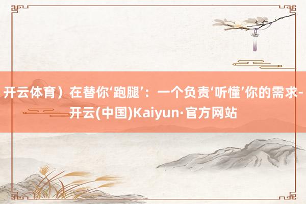 开云体育)在替你‘跑腿’:一个负责‘听懂’你的需求-开云(中国)Kaiyun·官方网站