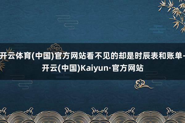 开云体育(中国)官方网站看不见的却是时辰表和账单-开云(中国)Kaiyun·官方网站