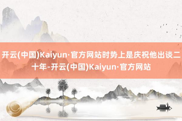 开云(中国)Kaiyun·官方网站时势上是庆祝他出谈二十年-开云(中国)Kaiyun·官方网站