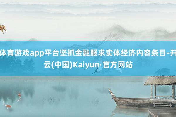 体育游戏app平台坚抓金融服求实体经济内容条目-开云(中国)Kaiyun·官方网站