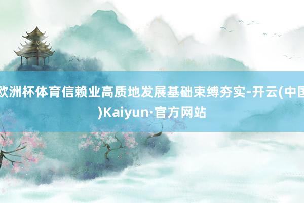 欧洲杯体育信赖业高质地发展基础束缚夯实-开云(中国)Kaiyun·官方网站