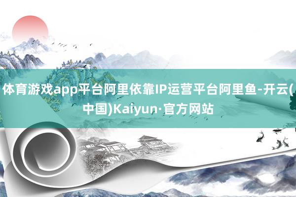 体育游戏app平台阿里依靠IP运营平台阿里鱼-开云(中国)Kaiyun·官方网站