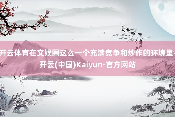 开云体育在文娱圈这么一个充满竞争和炒作的环境里-开云(中国)Kaiyun·官方网站