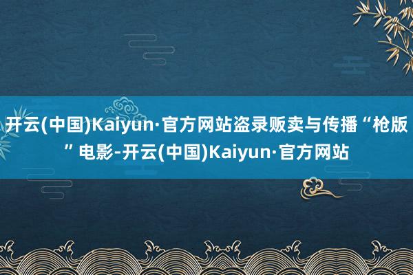 开云(中国)Kaiyun·官方网站盗录贩卖与传播“枪版”电影-开云(中国)Kaiyun·官方网站