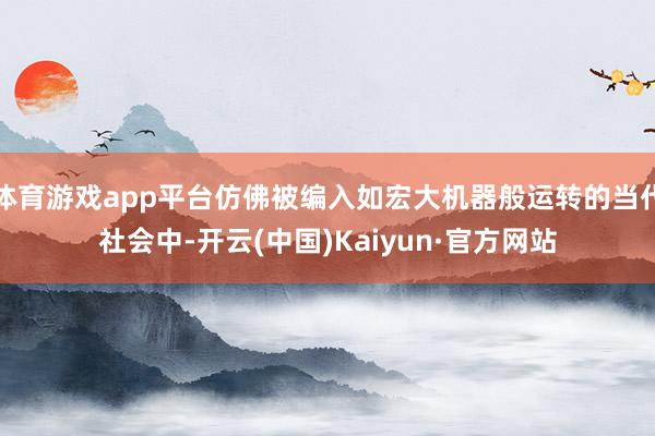 体育游戏app平台仿佛被编入如宏大机器般运转的当代社会中-开云(中国)Kaiyun·官方网站