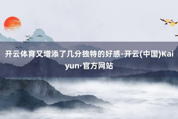 开云体育又增添了几分独特的好感-开云(中国)Kaiyun·官方网站