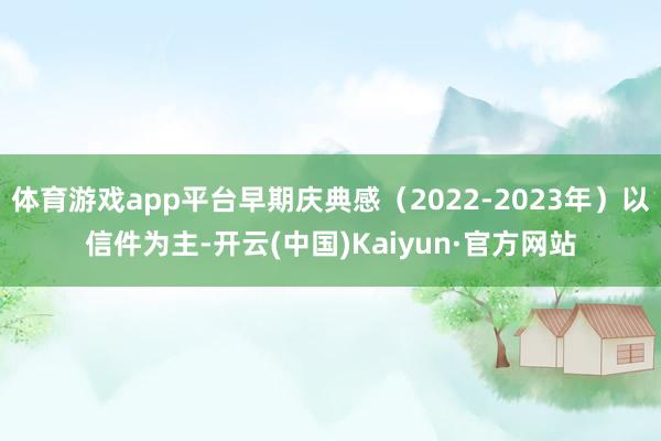 体育游戏app平台早期庆典感（2022-2023年）以信件为主-开云(中国)Kaiyun·官方网站