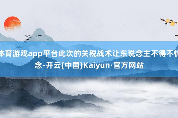 体育游戏app平台此次的关税战术让东说念主不得不惦念-开云(中国)Kaiyun·官方网站