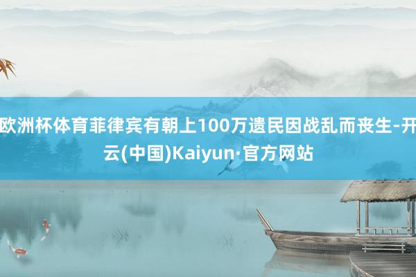 欧洲杯体育菲律宾有朝上100万遗民因战乱而丧生-开云(中国)Kaiyun·官方网站