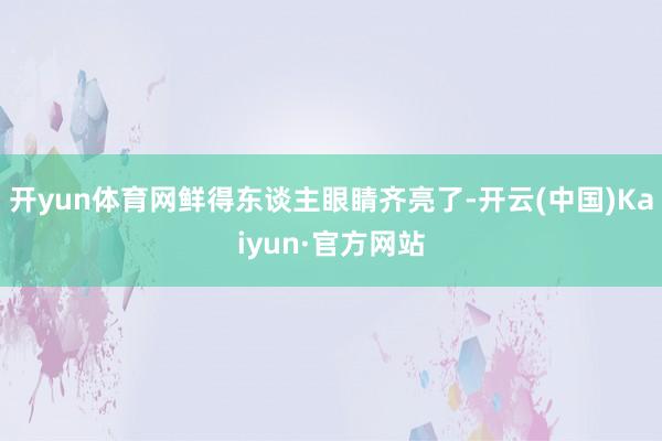 开yun体育网鲜得东谈主眼睛齐亮了-开云(中国)Kaiyun·官方网站