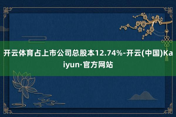开云体育占上市公司总股本12.74%-开云(中国)Kaiyun·官方网站