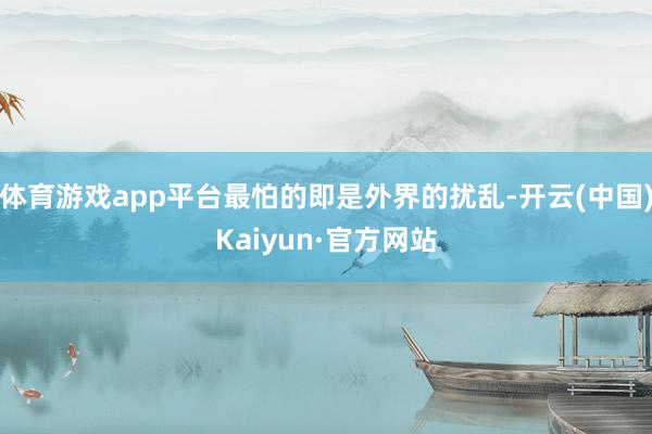 体育游戏app平台最怕的即是外界的扰乱-开云(中国)Kaiyun·官方网站