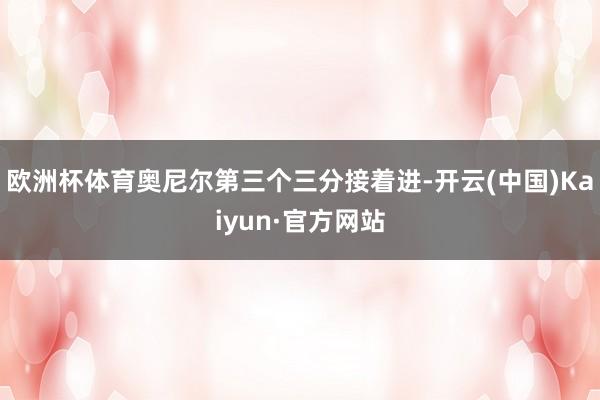 欧洲杯体育奥尼尔第三个三分接着进-开云(中国)Kaiyun·官方网站