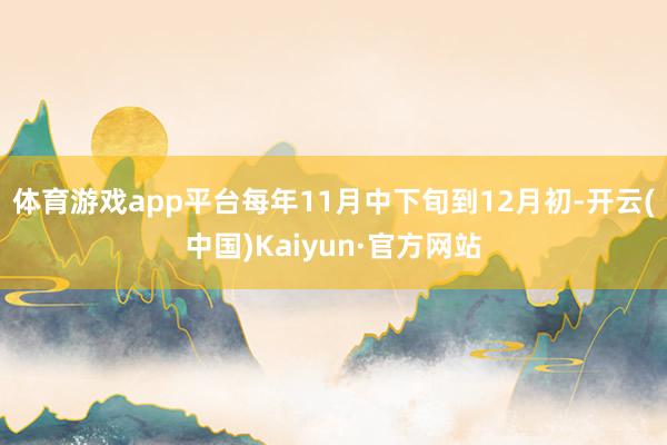 体育游戏app平台每年11月中下旬到12月初-开云(中国)Kaiyun·官方网站