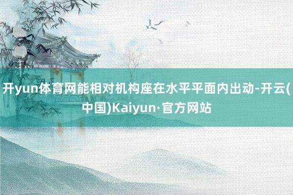 开yun体育网能相对机构座在水平平面内出动-开云(中国)Kaiyun·官方网站
