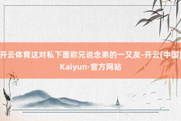 开云体育这对私下面称兄说念弟的一又友-开云(中国)Kaiyun·官方网站