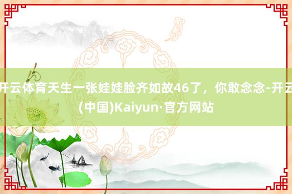 开云体育天生一张娃娃脸齐如故46了，你敢念念-开云(中国)Kaiyun·官方网站