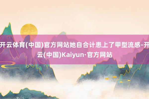 开云体育(中国)官方网站她自合计患上了甲型流感-开云(中国)Kaiyun·官方网站