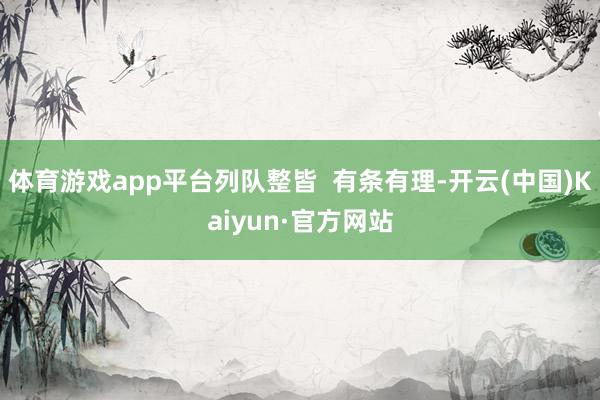 体育游戏app平台列队整皆  有条有理-开云(中国)Kaiyun·官方网站