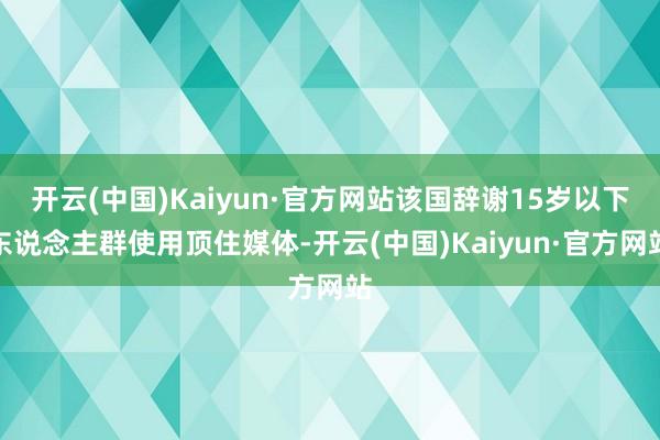 开云(中国)Kaiyun·官方网站该国辞谢15岁以下东说念主群使用顶住媒体-开云(中国)Kaiyun·官方网站