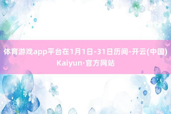 体育游戏app平台在1月1日-31日历间-开云(中国)Kaiyun·官方网站