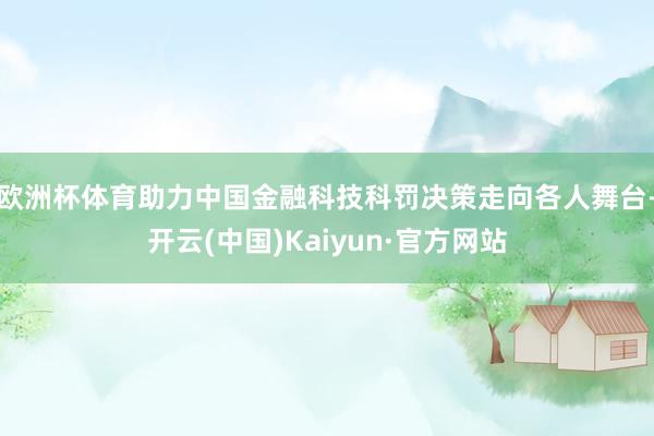 欧洲杯体育助力中国金融科技科罚决策走向各人舞台-开云(中国)Kaiyun·官方网站