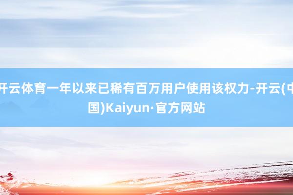 开云体育一年以来已稀有百万用户使用该权力-开云(中国)Kaiyun·官方网站