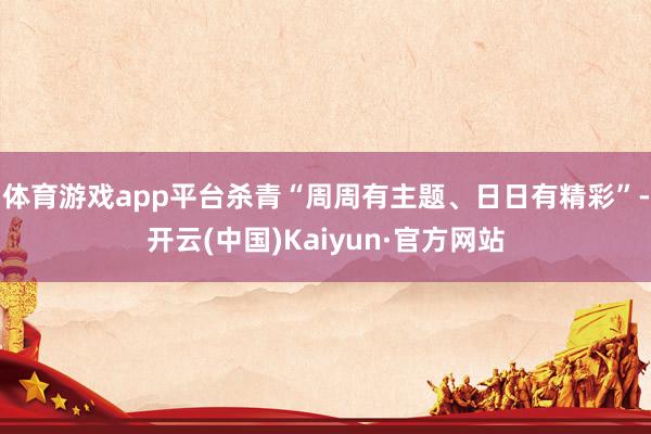 体育游戏app平台杀青“周周有主题、日日有精彩”-开云(中国)Kaiyun·官方网站