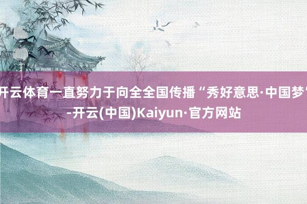 开云体育一直努力于向全全国传播“秀好意思·中国梦”-开云(中国)Kaiyun·官方网站