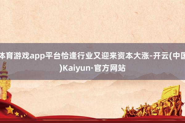 体育游戏app平台恰逢行业又迎来资本大涨-开云(中国)Kaiyun·官方网站
