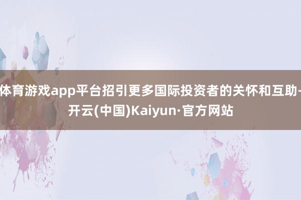 体育游戏app平台招引更多国际投资者的关怀和互助-开云(中国)Kaiyun·官方网站