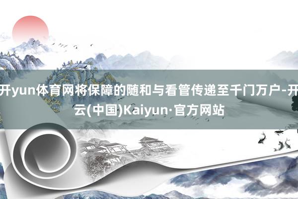 开yun体育网将保障的随和与看管传递至千门万户-开云(中国)Kaiyun·官方网站