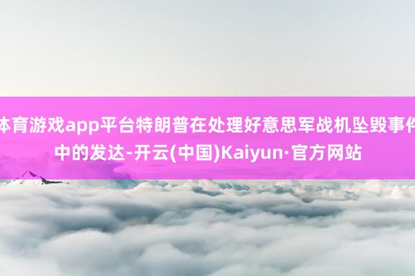 体育游戏app平台特朗普在处理好意思军战机坠毁事件中的发达-开云(中国)Kaiyun·官方网站