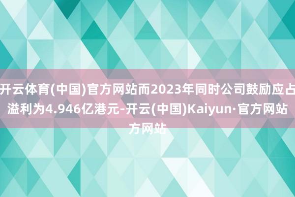 开云体育(中国)官方网站而2023年同时公司鼓励应占溢利为4.946亿港元-开云(中国)Kaiyun·官方网站