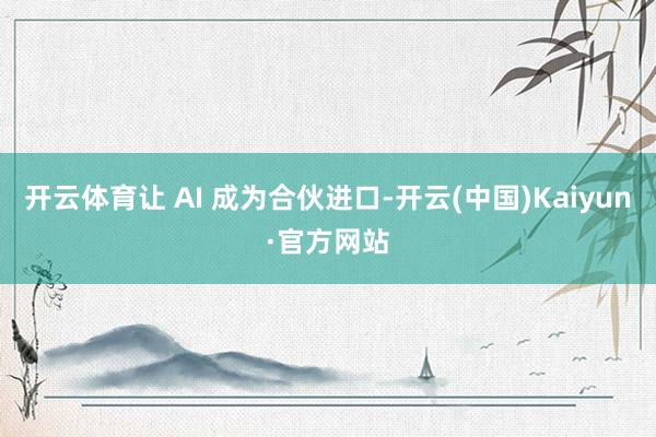 开云体育让 AI 成为合伙进口-开云(中国)Kaiyun·官方网站