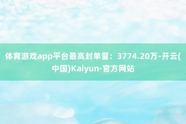 体育游戏app平台最高封单量：3774.20万-开云(中国)Kaiyun·官方网站